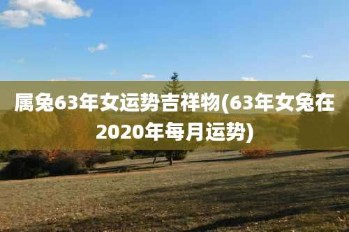 属兔63年女运势吉祥物(63年女兔在2020年每月运势)