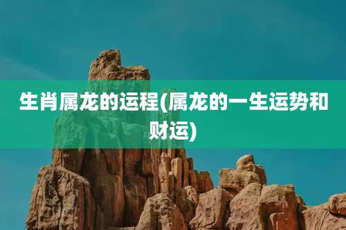 生肖属龙的运程(属龙的一生运势和财运)