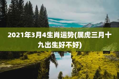 2021年3月4生肖运势(属虎三月十九出生好不好)