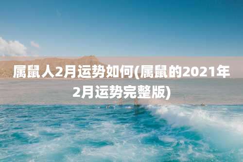属鼠人2月运势如何(属鼠的2021年2月运势完整版)