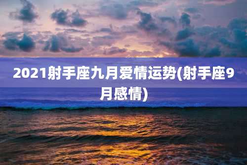 2021射手座九月爱情运势(射手座9月感情)