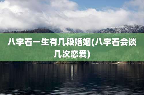 八字看一生有几段婚姻(八字看会谈几次恋爱)