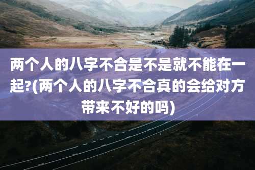两个人的八字不合是不是就不能在一起?(两个人的八字不合真的会给对方带来不好的吗)