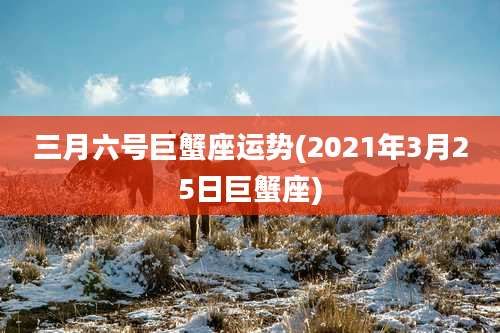 三月六号巨蟹座运势(2021年3月25日巨蟹座)
