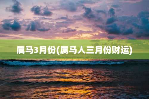 属马3月份(属马人三月份财运)