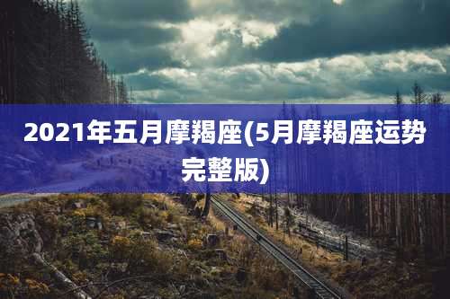 2021年五月摩羯座(5月摩羯座运势完整版)