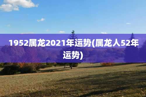 1952属龙2021年运势(属龙人52年运势)