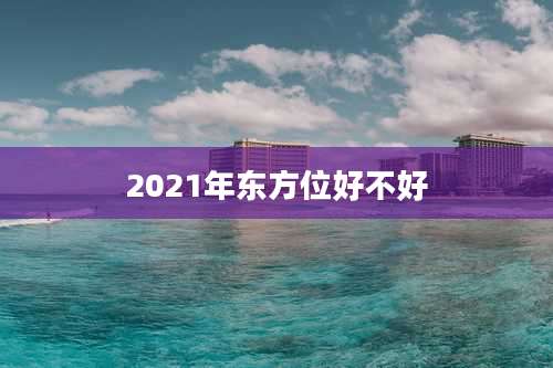 2021年东方位好不好