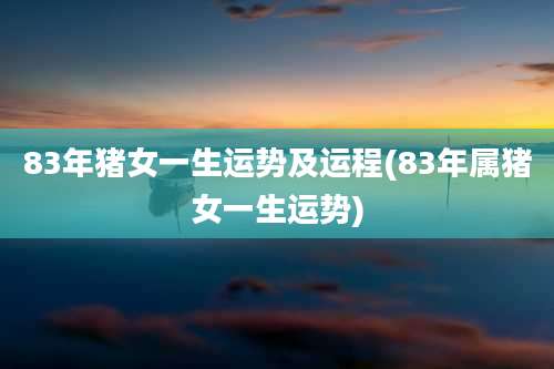 83年猪女一生运势及运程(83年属猪女一生运势)
