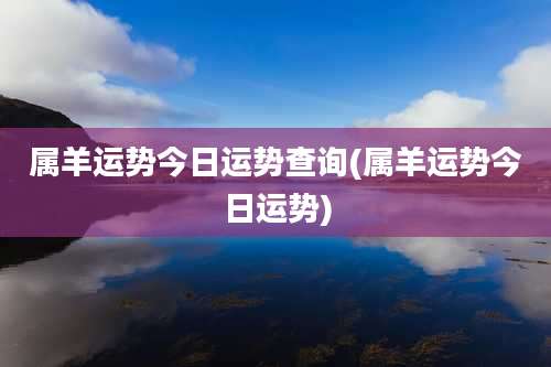 属羊运势今日运势查询(属羊运势今日运势)