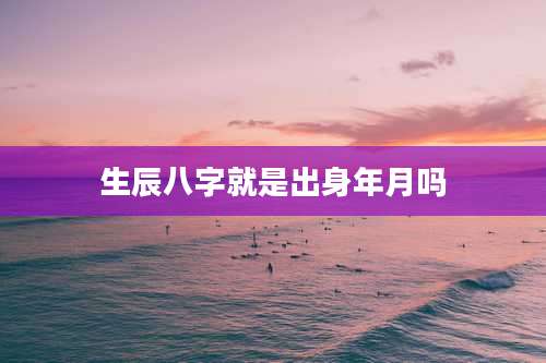生辰八字就是出身年月吗