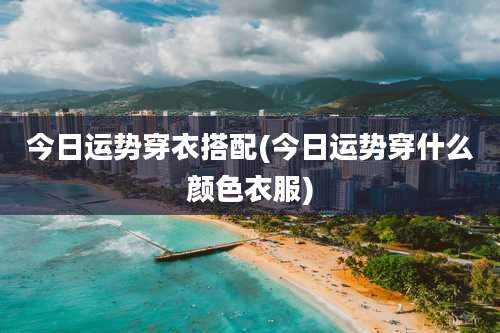 今日运势穿衣搭配(今日运势穿什么颜色衣服)