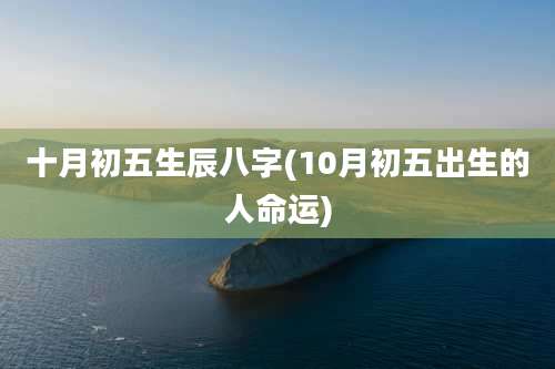 十月初五生辰八字(10月初五出生的人命运)