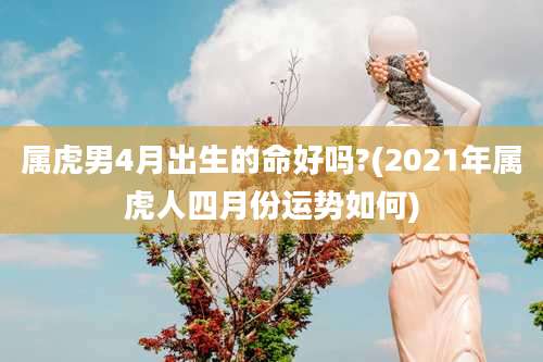 属虎男4月出生的命好吗?(2021年属虎人四月份运势如何)