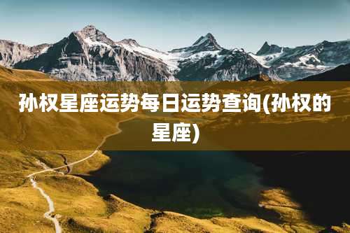 孙权星座运势每日运势查询(孙权的星座)