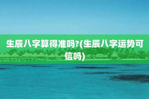 生辰八字算得准吗?(生辰八字运势可信吗)