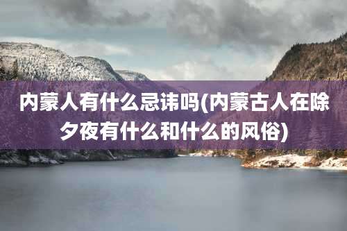 内蒙人有什么忌讳吗(内蒙古人在除夕夜有什么和什么的风俗)