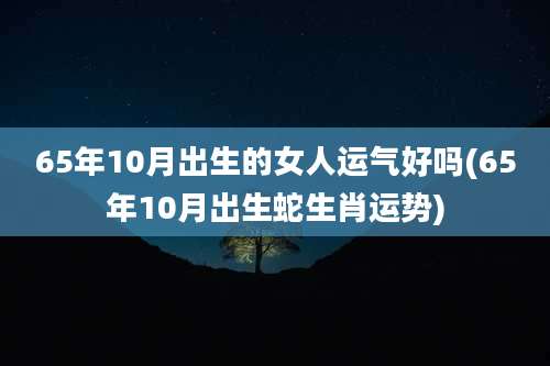 65年10月出生的女人运气好吗(65年10月出生蛇生肖运势)