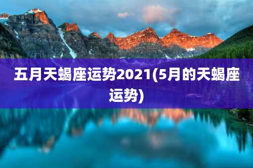 五月天蝎座运势2021(5月的天蝎座运势)