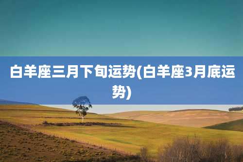 白羊座三月下旬运势(白羊座3月底运势)