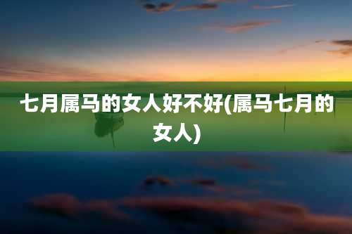 七月属马的女人好不好(属马七月的女人)