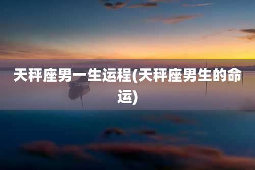 天秤座男一生运程(天秤座男生的命运)