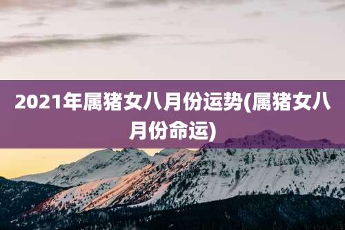 2021年属猪女八月份运势(属猪女八月份命运)