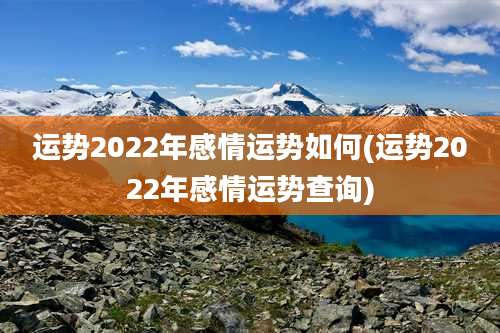 运势2022年感情运势如何(运势2022年感情运势查询)