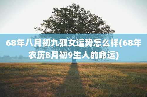 68年八月初九猴女运势怎么样(68年农历8月初9生人的命运)