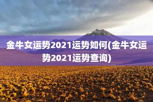 金牛女运势2021运势如何(金牛女运势2021运势查询)