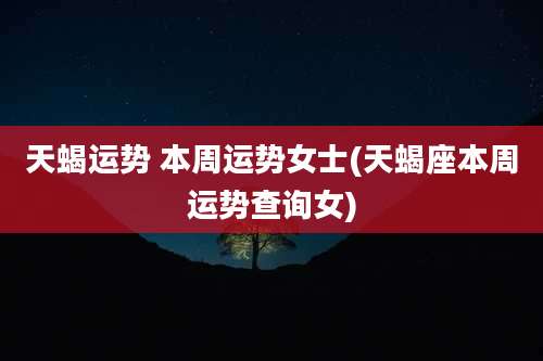 天蝎运势 本周运势女士(天蝎座本周运势查询女)