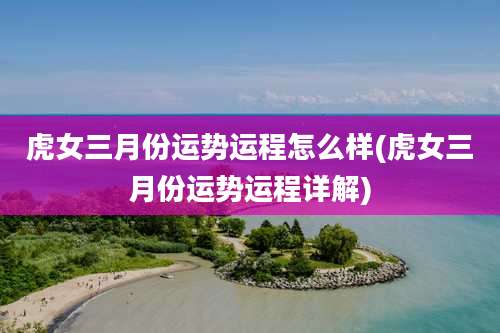 虎女三月份运势运程怎么样(虎女三月份运势运程详解)