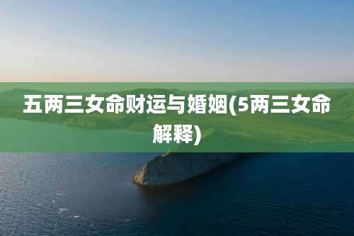 五两三女命财运与婚姻(5两三女命解释)