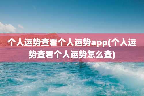 个人运势查看个人运势app(个人运势查看个人运势怎么查)