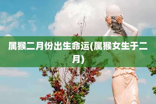 属猴二月份出生命运(属猴女生于二月)
