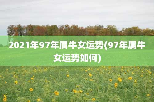 2021年97年属牛女运势(97年属牛女运势如何)