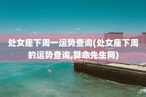 处女座下周一运势查询(处女座下周的运势查询,算命先生网)