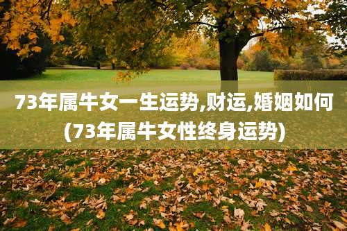 73年属牛女一生运势,财运,婚姻如何(73年属牛女性终身运势)