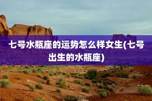 七号水瓶座的运势怎么样女生(七号出生的水瓶座)