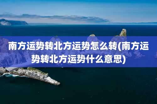 南方运势转北方运势怎么转(南方运势转北方运势什么意思)