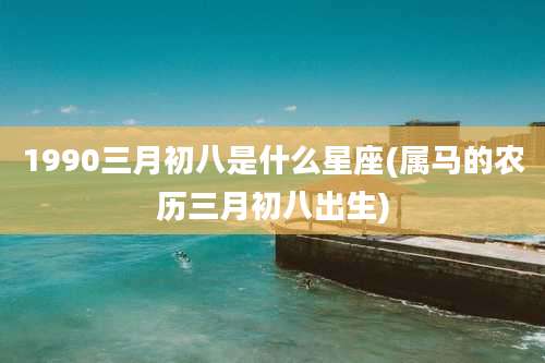 1990三月初八是什么星座(属马的农历三月初八出生)