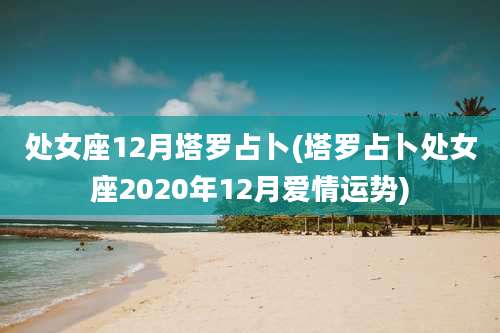 处女座12月塔罗占卜(塔罗占卜处女座2020年12月爱情运势)