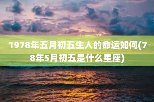 1978年五月初五生人的命运如何(78年5月初五是什么星座)