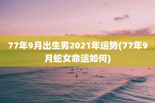 77年9月出生男2021年运势(77年9月蛇女命运如何)