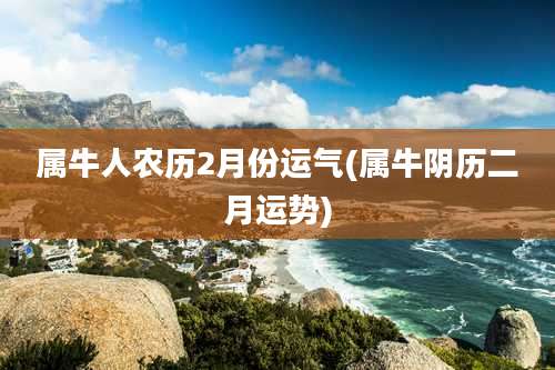 属牛人农历2月份运气(属牛阴历二月运势)