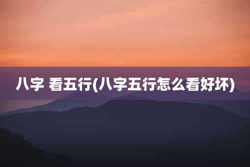 八字 看五行(八字五行怎么看好坏)