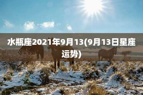 水瓶座2021年9月13(9月13日星座运势)