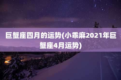 巨蟹座四月的运势(小乖麻2021年巨蟹座4月运势)