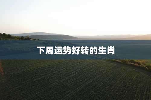 下周运势好转的生肖