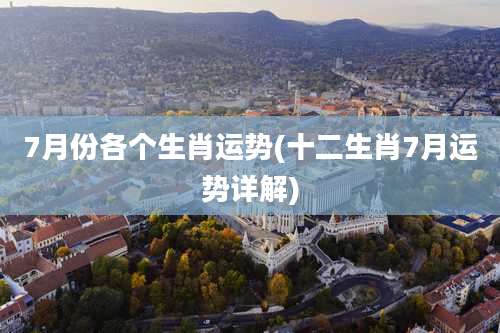 7月份各个生肖运势(十二生肖7月运势详解)